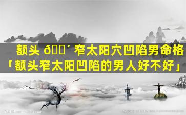 额头 🐴 窄太阳穴凹陷男命格「额头窄太阳凹陷的男人好不好」
